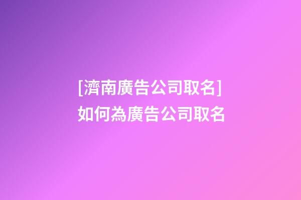 [濟南廣告公司取名]如何為廣告公司取名-第1張-公司起名-玄機派